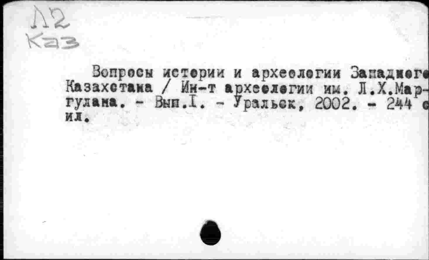 ﻿Вопросы истерии и археологии Западаем Казахстана / Ии-т археологии им. Л.Х.Мар-гулана. - Вып.1. - Уральск, 2002. - 244 с